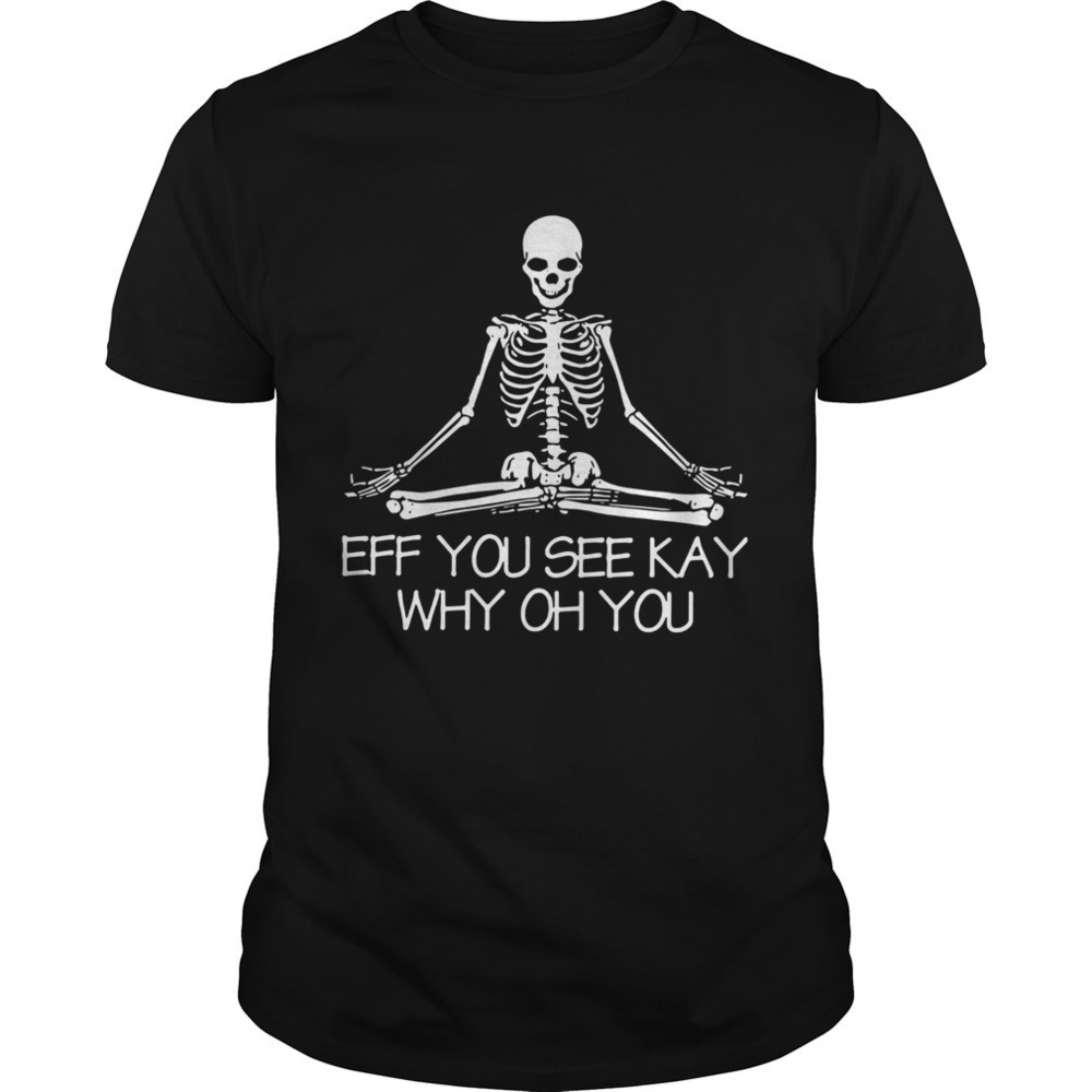 Skeleton Eff You See Kay Why Oh You Shirt